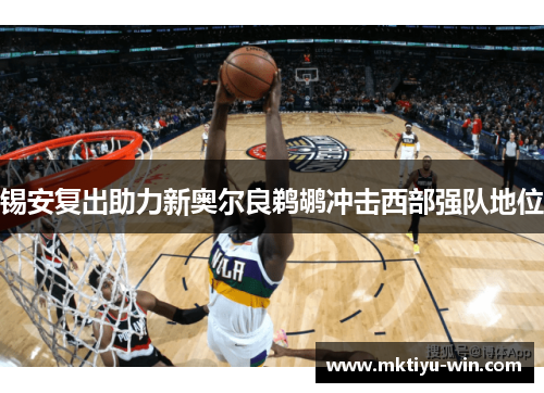锡安复出助力新奥尔良鹈鹕冲击西部强队地位