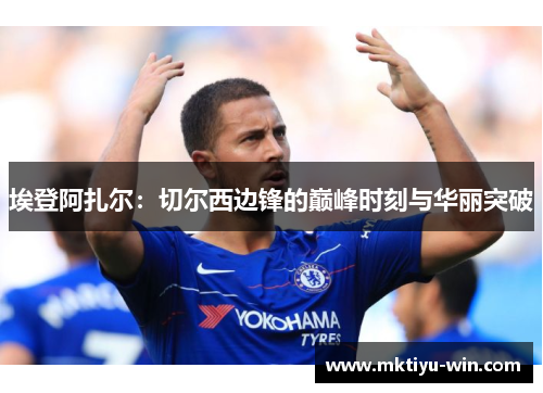 埃登阿扎尔：切尔西边锋的巅峰时刻与华丽突破