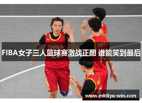 FIBA女子三人篮球赛激战正酣 谁能笑到最后