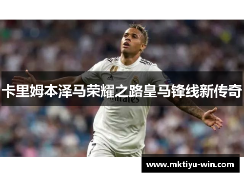 卡里姆本泽马荣耀之路皇马锋线新传奇