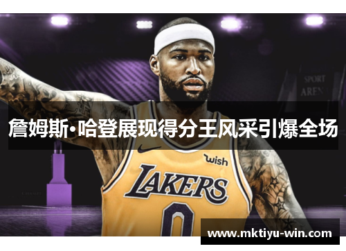 詹姆斯·哈登展现得分王风采引爆全场