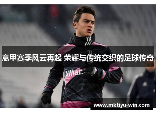 意甲赛季风云再起 荣耀与传统交织的足球传奇