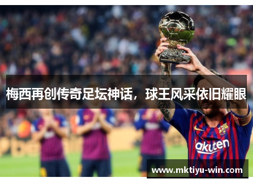 梅西再创传奇足坛神话，球王风采依旧耀眼