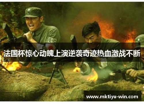 法国杯惊心动魄上演逆袭奇迹热血激战不断