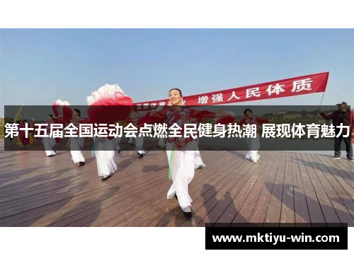 第十五届全国运动会点燃全民健身热潮 展现体育魅力