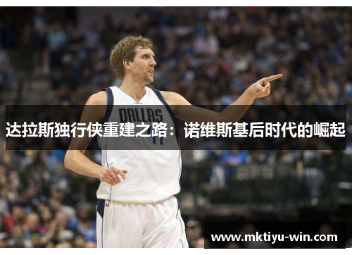 达拉斯独行侠重建之路：诺维斯基后时代的崛起