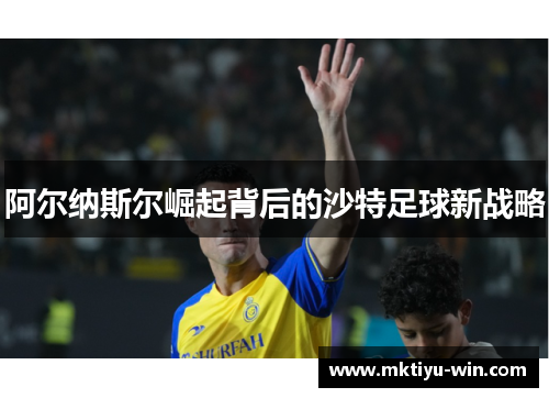阿尔纳斯尔崛起背后的沙特足球新战略
