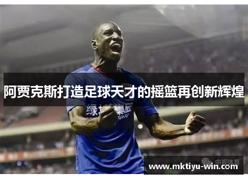 阿贾克斯打造足球天才的摇篮再创新辉煌