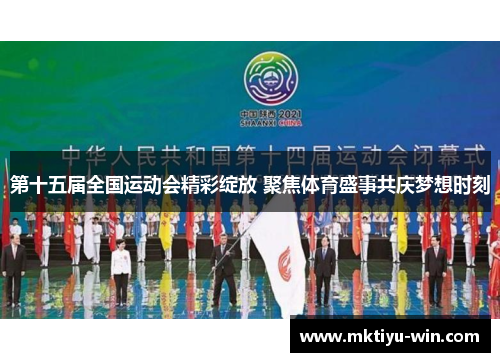 第十五届全国运动会精彩绽放 聚焦体育盛事共庆梦想时刻