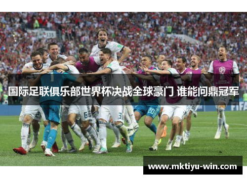 国际足联俱乐部世界杯决战全球豪门 谁能问鼎冠军