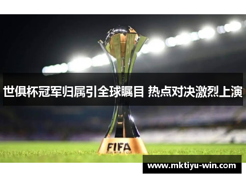 世俱杯冠军归属引全球瞩目 热点对决激烈上演