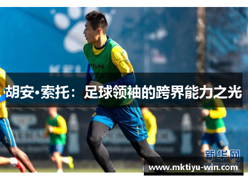 胡安·索托：足球领袖的跨界能力之光