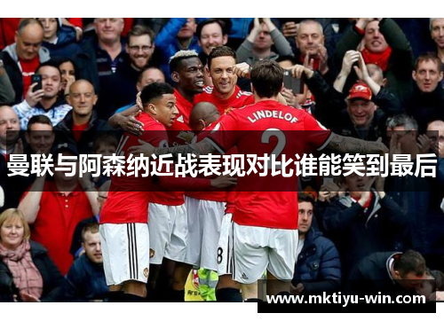 曼联与阿森纳近战表现对比谁能笑到最后