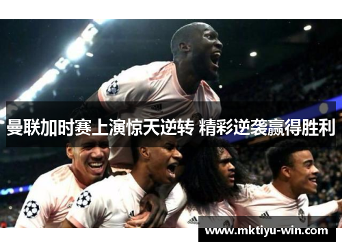 曼联加时赛上演惊天逆转 精彩逆袭赢得胜利