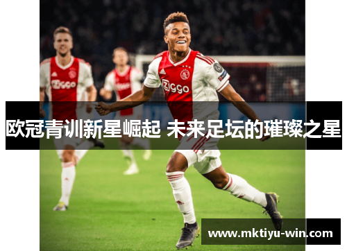 欧冠青训新星崛起 未来足坛的璀璨之星