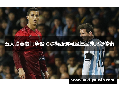 五大联赛豪门争锋 C罗梅西谱写足坛经典恩怨传奇