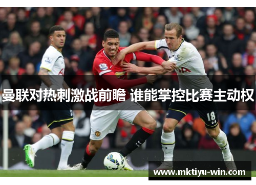 曼联对热刺激战前瞻 谁能掌控比赛主动权